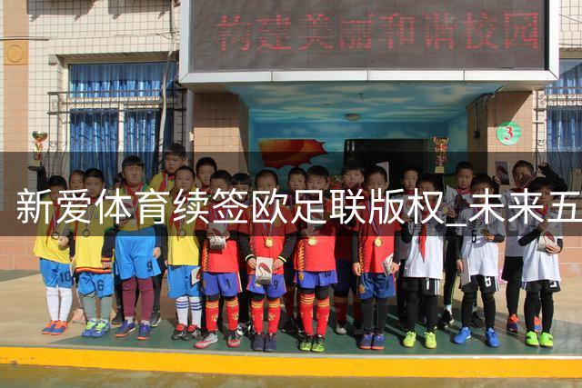 新爱体育续签欧足联版权 未来五年独占欧洲俱乐部赛事转播权