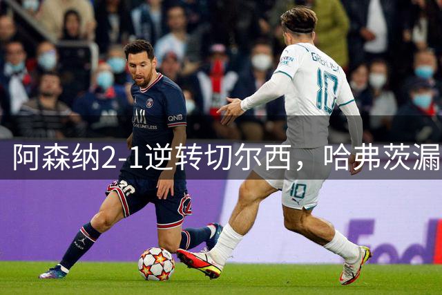 阿森纳2-1逆转切尔西，哈弗茨"漏球哲学"惊艳全场